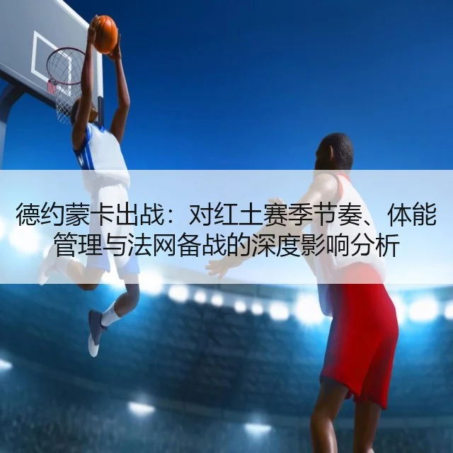 德约蒙卡出战:对红土赛季节奏、体能管理与法网备战的深度影响分析
